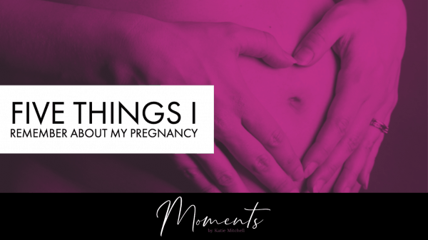 Five things I remember about my pregnancy