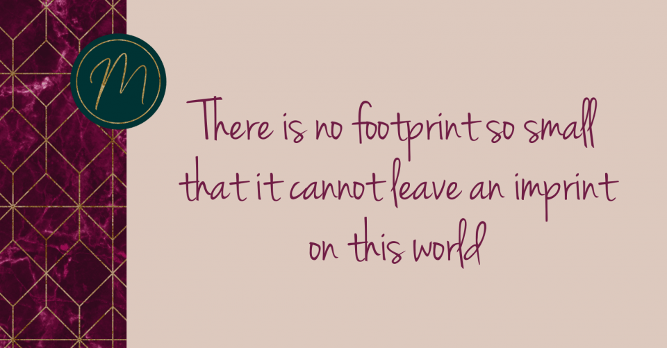 There is no footprint too small that cannot leave an imprint on this world
